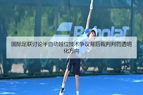 国际足联讨论半自动越位技术争议背后裁判判罚透明化方向