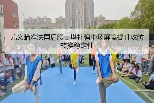 尤文瞄准法国后腰莫塔补强中场屏障提升攻防转换稳定性