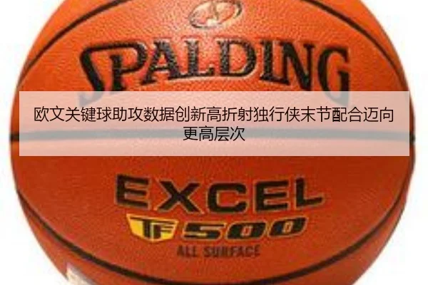 欧文关键球助攻数据创新高折射独行侠末节配合迈向更高层次