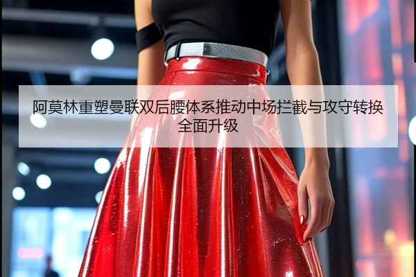 阿莫林重塑曼联双后腰体系推动中场拦截与攻守转换全面升级