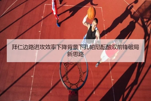 拜仁边路进攻效率下降背景下孔帕尼酝酿双前锋破局新思路